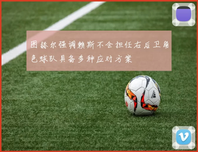 图赫尔强调赖斯不会担任右后卫角色球队具备多种应对方案