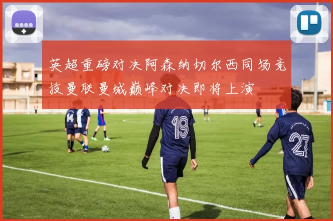 英超重磅对决阿森纳切尔西同场竞技曼联曼城巅峰对决即将上演