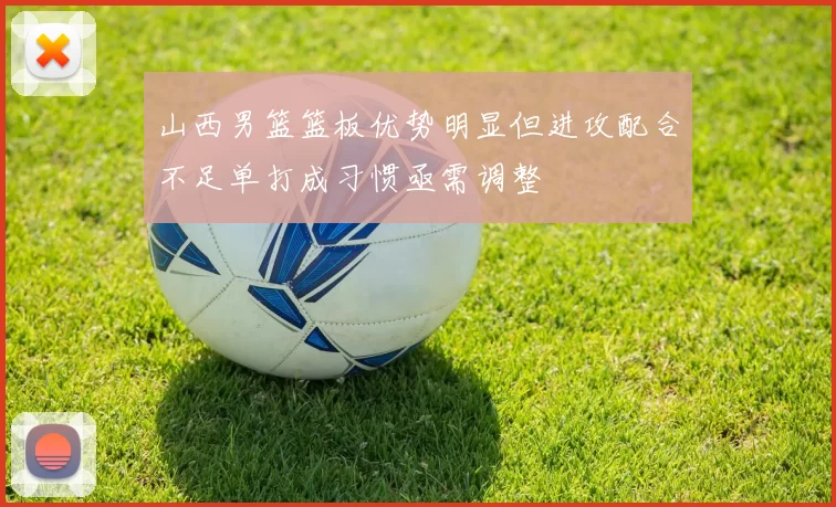 山西男篮篮板优势明显但进攻配合不足单打成习惯亟需调整