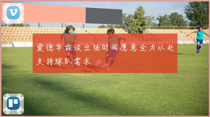 爱德华兹谈出场时间愿意全力以赴支持球队需求