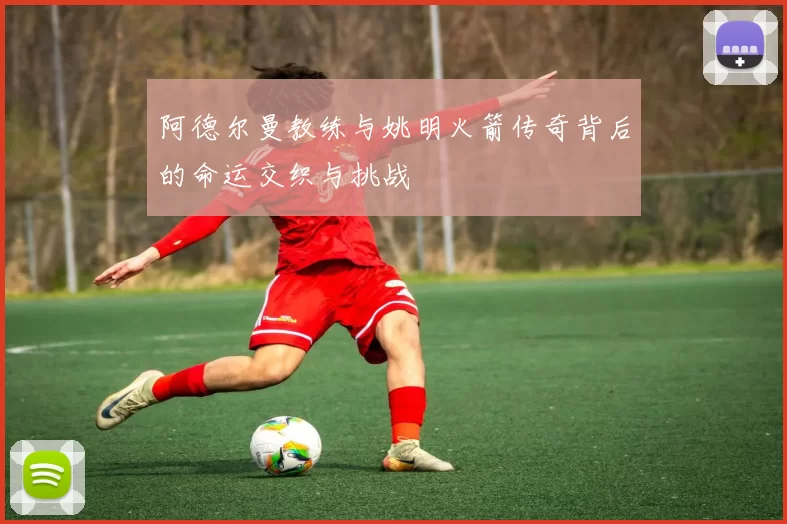 阿德尔曼教练与姚明火箭传奇背后的命运交织与挑战