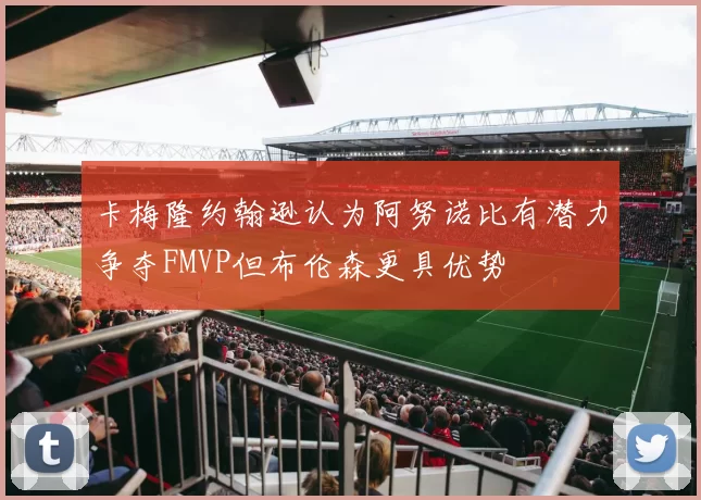 卡梅隆约翰逊认为阿努诺比有潜力争夺FMVP但布伦森更具优势