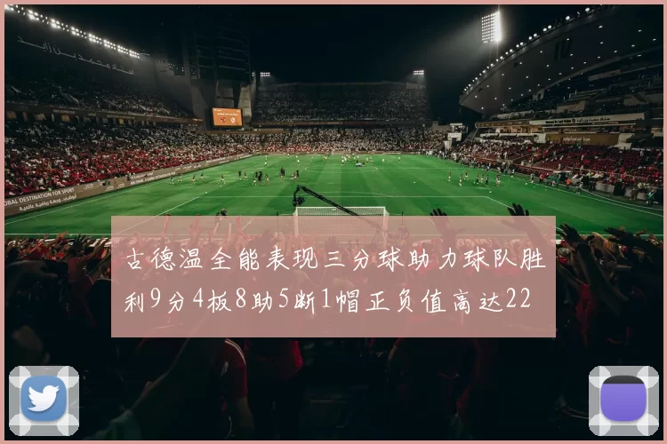 古德温全能表现三分球助力球队胜利9分4板8助5断1帽正负值高达22