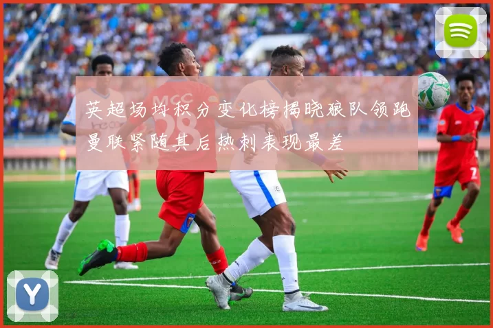 英超场均积分变化榜揭晓狼队领跑曼联紧随其后热刺表现最差