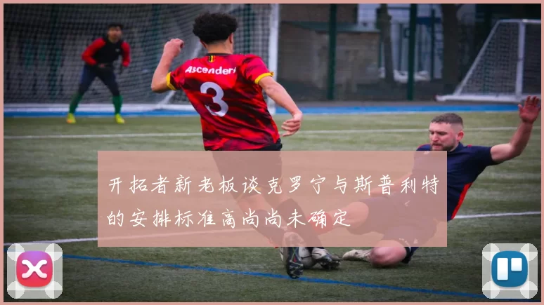 开拓者新老板谈克罗宁与斯普利特的安排标准高尚尚未确定