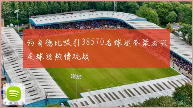 西南德比吸引38570名球迷齐聚龙兴足球场热情观战