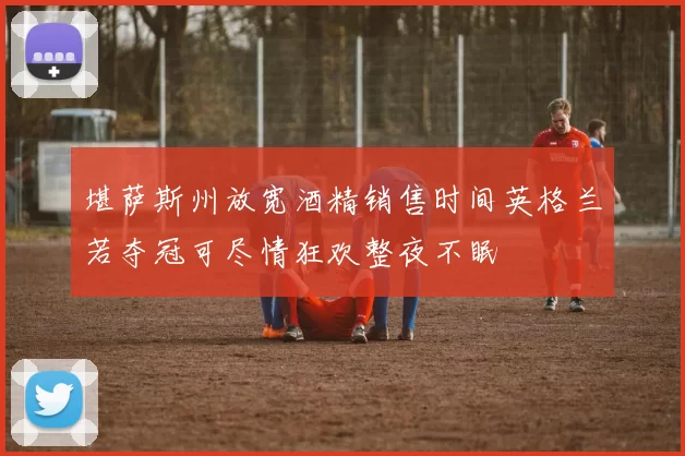 堪萨斯州放宽酒精销售时间英格兰若夺冠可尽情狂欢整夜不眠