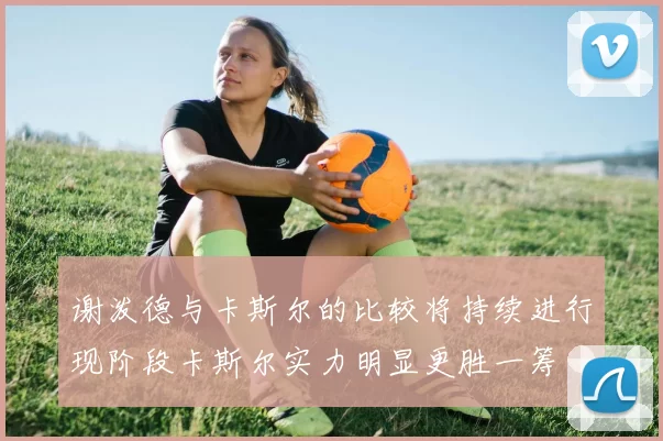 谢泼德与卡斯尔的比较将持续进行现阶段卡斯尔实力明显更胜一筹