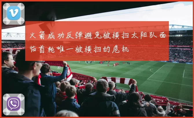 火箭成功反弹避免被横扫太阳队面临首轮唯一被横扫的危机