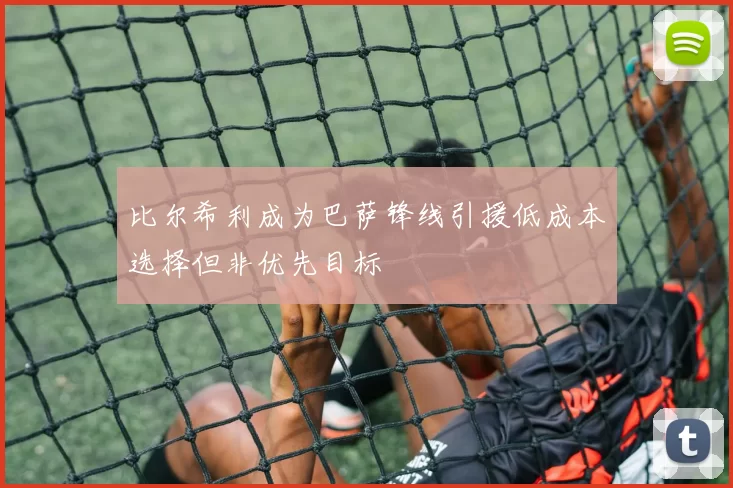 比尔希利成为巴萨锋线引援低成本选择但非优先目标