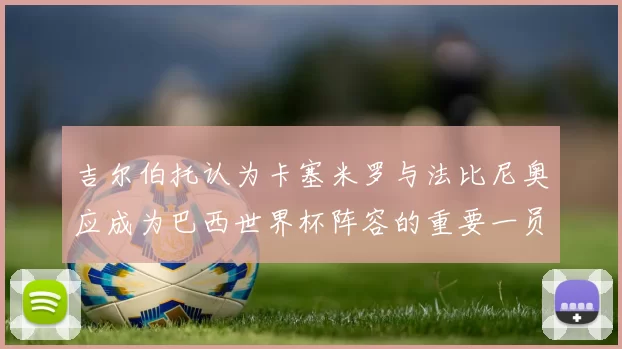 吉尔伯托认为卡塞米罗与法比尼奥应成为巴西世界杯阵容的重要一员