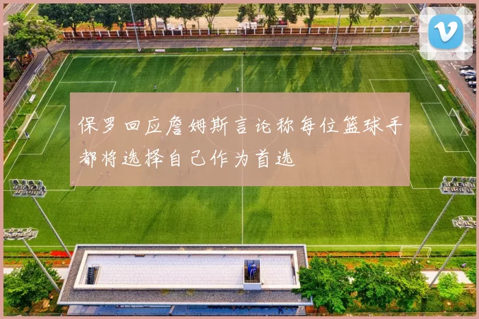保罗回应詹姆斯言论称每位篮球手都将选择自己作为首选