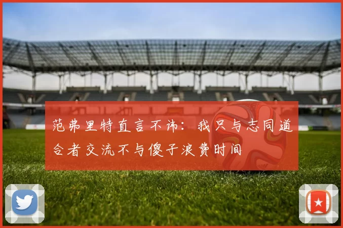 范弗里特直言不讳：我只与志同道合者交流不与傻子浪费时间