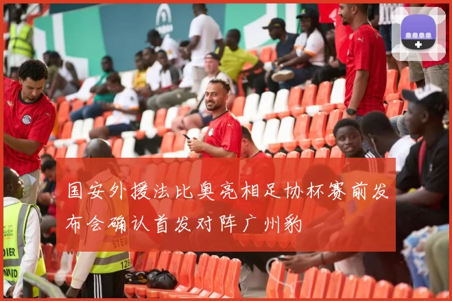 国安外援法比奥亮相足协杯赛前发布会确认首发对阵广州豹