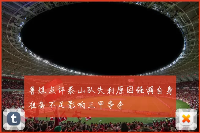 鲁媒点评泰山队失利原因强调自身准备不足影响三甲争夺