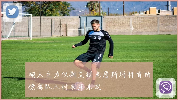 湖人主力仅剩艾顿老詹斯玛特肯纳德离队八村未来未定