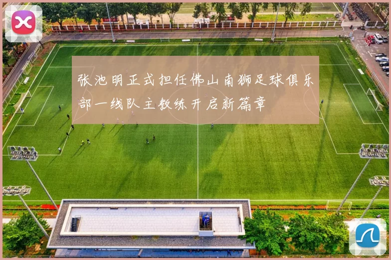 张池明正式担任佛山南狮足球俱乐部一线队主教练开启新篇章