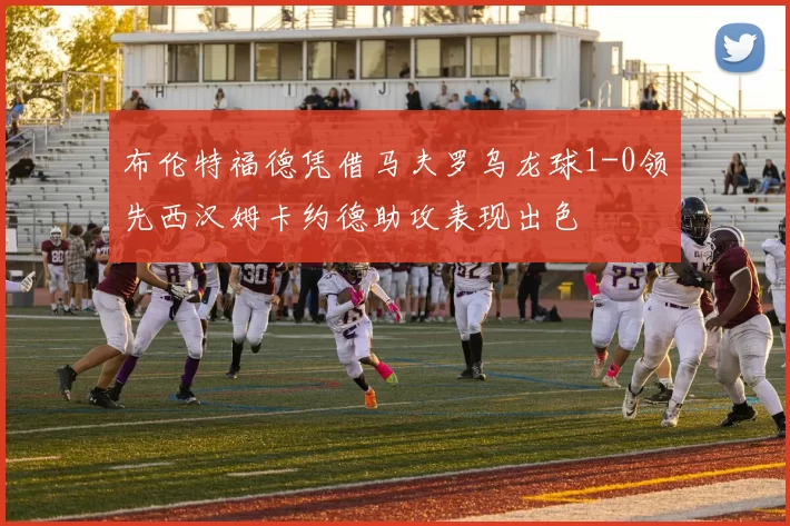 布伦特福德凭借马夫罗乌龙球1-0领先西汉姆卡约德助攻表现出色
