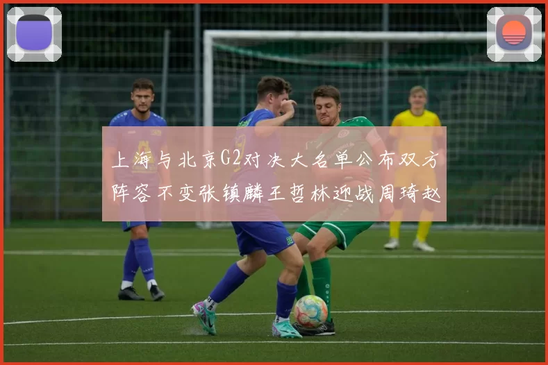 上海与北京G2对决大名单公布双方阵容不变张镇麟王哲林迎战周琦赵睿